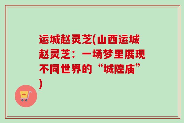 运城赵灵芝(山西运城赵灵芝：一场梦里展现不同世界的“城隍庙”)