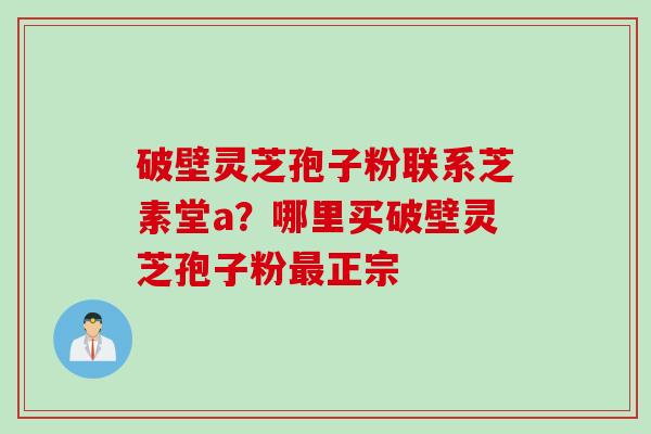 破壁灵芝孢子粉联系芝素堂a？哪里买破壁灵芝孢子粉最正宗