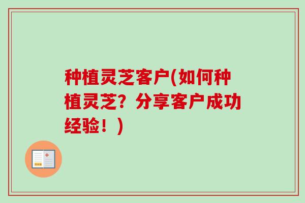 种植灵芝客户(如何种植灵芝？分享客户成功经验！)