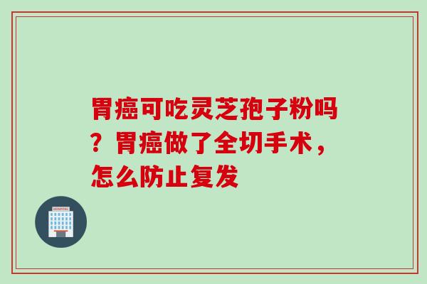 胃可吃灵芝孢子粉吗?胃做了全切手术,怎么防止复发 胃可吃灵芝孢子粉吗?胃做了全切手术,怎么防止复发