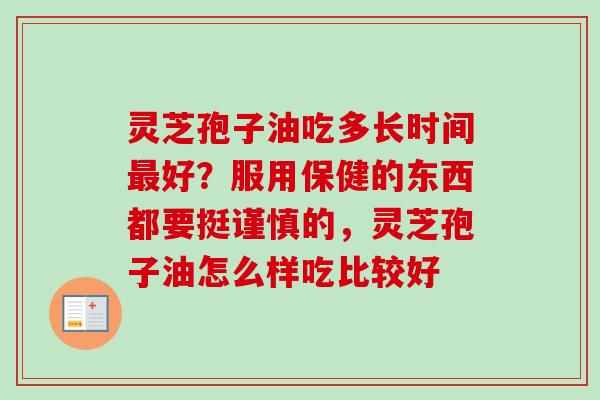 灵芝孢子油吃多长时间好？服用保健的东西都要挺谨慎的，灵芝孢子油怎么样吃比较好