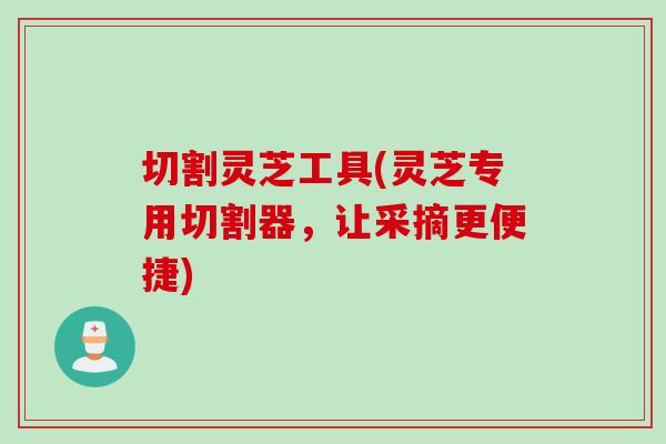 切割灵芝工具(灵芝专用切割器，让采摘更便捷)