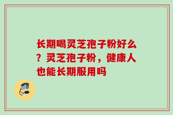 长期喝灵芝孢子粉好么?灵芝孢子粉,健康人也能长期服用吗 长期喝灵芝孢子粉好么?灵芝孢子粉,健康人也能长期服用吗