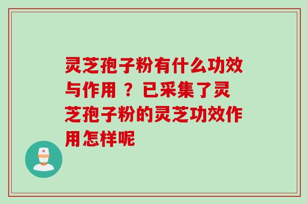 灵芝孢子粉有什么功效与作用 ？已采集了灵芝孢子粉的灵芝功效作用怎样呢