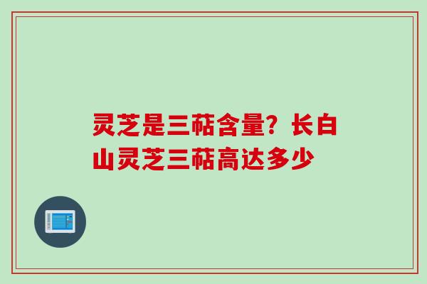 灵芝是三萜含量？长白山灵芝三萜高达多少
