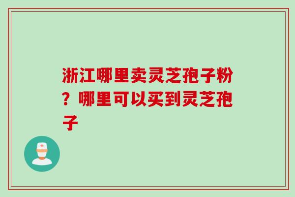 浙江哪里卖灵芝孢子粉？哪里可以买到灵芝孢子