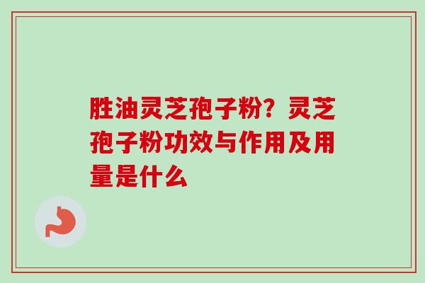 胜油灵芝孢子粉？灵芝孢子粉功效与作用及用量是什么