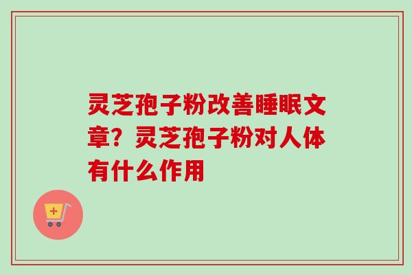 灵芝孢子粉改善睡眠文章？灵芝孢子粉对人体有什么作用