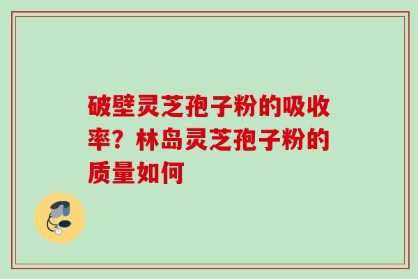 破壁灵芝孢子粉的吸收率？林岛灵芝孢子粉的质量如何