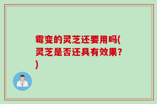 霉变的灵芝还要用吗(灵芝是否还具有效果？)