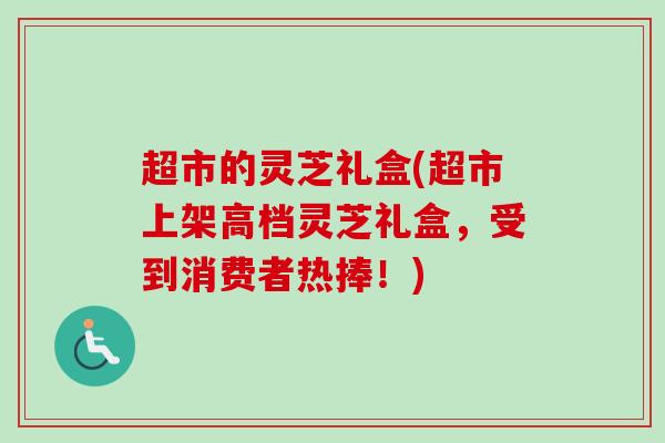 超市的灵芝礼盒(超市上架高档灵芝礼盒，受到消费者热捧！)