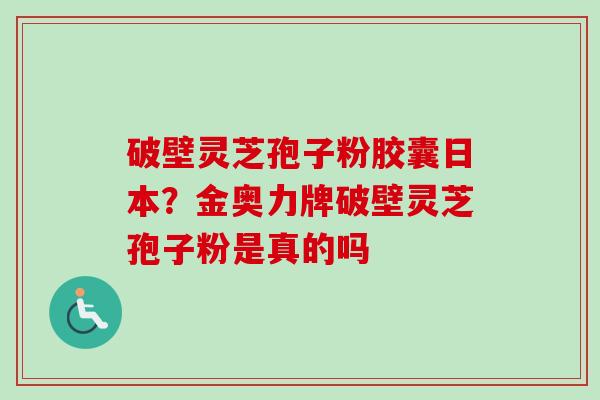 破壁灵芝孢子粉胶囊日本？金奥力牌破壁灵芝孢子粉是真的吗