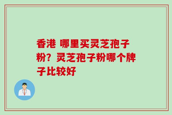 香港 哪里买灵芝孢子粉？灵芝孢子粉哪个牌子比较好