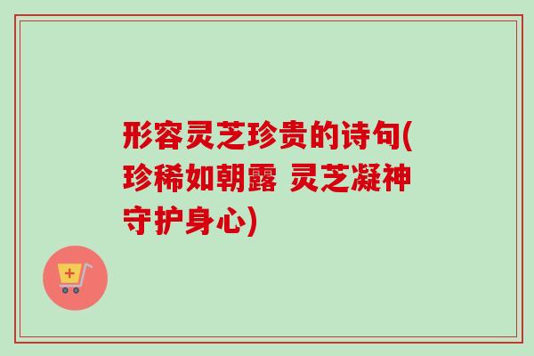 形容灵芝珍贵的诗句(珍稀如朝露 灵芝凝神守护身心)