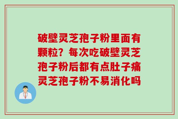 破壁灵芝孢子粉里面有颗粒？每次吃破壁灵芝孢子粉后都有点肚子痛灵芝孢子粉不易消化吗