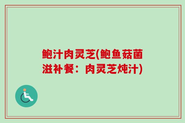 鲍汁肉灵芝(鲍鱼菇菌滋补餐:肉灵芝炖汁) 鲍汁肉灵芝(鲍鱼菇菌滋补餐:肉灵芝炖汁)