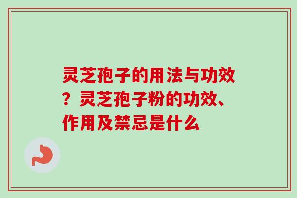 灵芝孢子的用法与功效？灵芝孢子粉的功效、作用及禁忌是什么