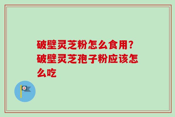 破壁灵芝粉怎么食用？破壁灵芝孢子粉应该怎么吃