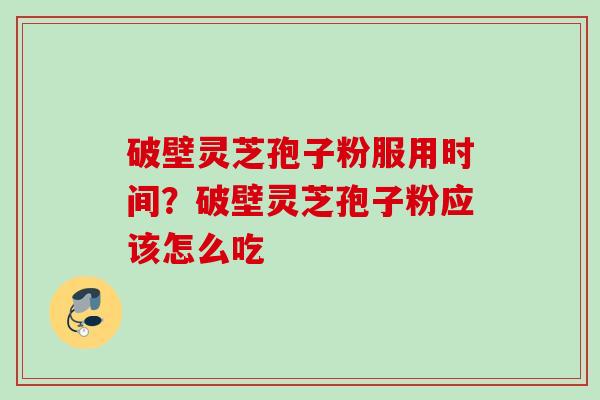 破壁灵芝孢子粉服用时间？破壁灵芝孢子粉应该怎么吃