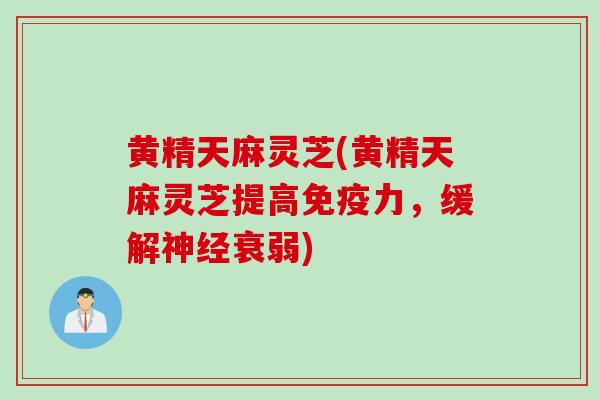 黄精天麻灵芝(黄精天麻灵芝提高免疫力，缓解神经衰弱)