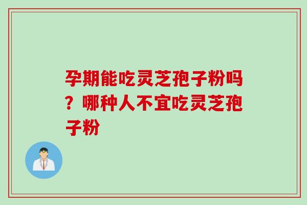 孕期能吃灵芝孢子粉吗？哪种人不宜吃灵芝孢子粉
