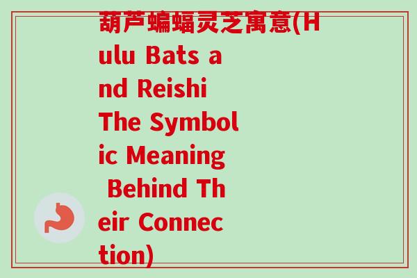 葫芦蝙蝠灵芝寓意(Hulu Bats and Reishi The Symbolic Meaning Behind Their Connection)