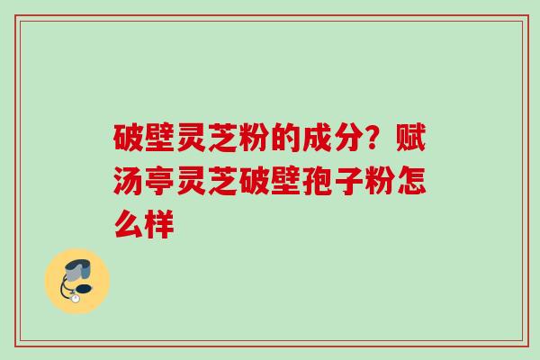 破壁灵芝粉的成分？赋汤亭灵芝破壁孢子粉怎么样