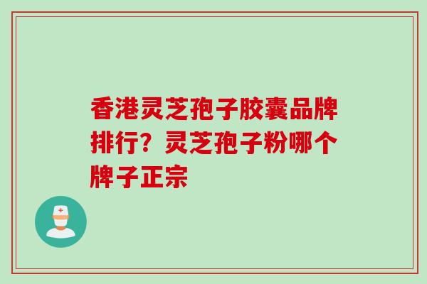 香港灵芝孢子胶囊品牌排行？灵芝孢子粉哪个牌子正宗