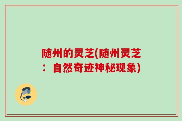 随州的灵芝(随州灵芝：自然奇迹神秘现象)