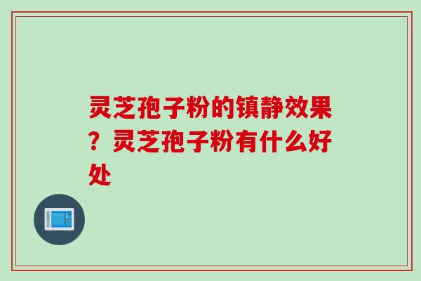 灵芝孢子粉的镇静效果？灵芝孢子粉有什么好处