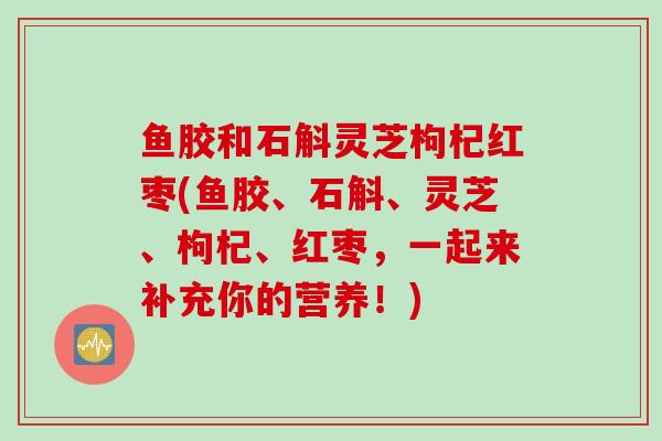 鱼胶和石斛灵芝枸杞红枣(鱼胶、石斛、灵芝、枸杞、红枣，一起来补充你的营养！)