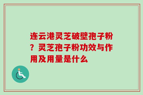 连云港灵芝破壁孢子粉？灵芝孢子粉功效与作用及用量是什么