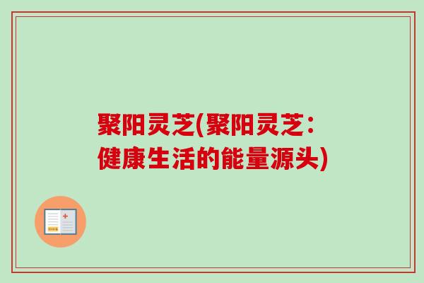 聚阳灵芝(聚阳灵芝：健康生活的能量源头)