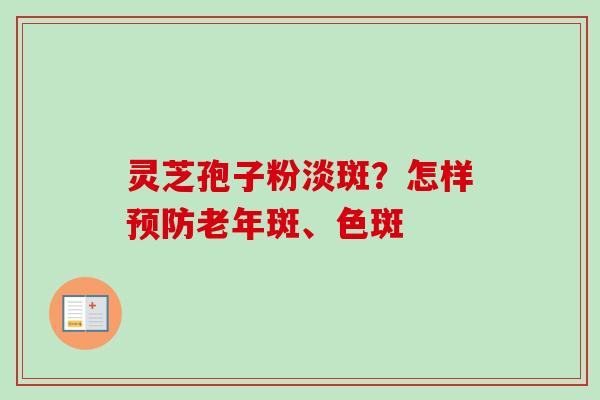 灵芝孢子粉淡斑？怎样预防老年斑、色斑