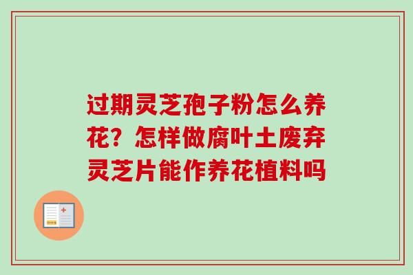 过期灵芝孢子粉怎么养花？怎样做腐叶土废弃灵芝片能作养花植料吗