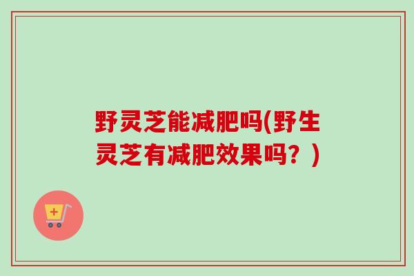 野灵芝能减肥吗(野生灵芝有减肥效果吗？)