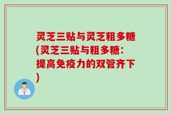 灵芝三贴与灵芝粗多糖(灵芝三贴与粗多糖：提高免疫力的双管齐下)