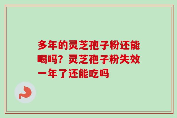 多年的灵芝孢子粉还能喝吗？灵芝孢子粉失效一年了还能吃吗