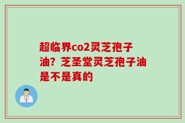 超临界co2灵芝孢子油?芝圣堂灵芝孢子油是不是真的 超临界co2灵芝孢子油?芝圣堂灵芝孢子油是不是真的