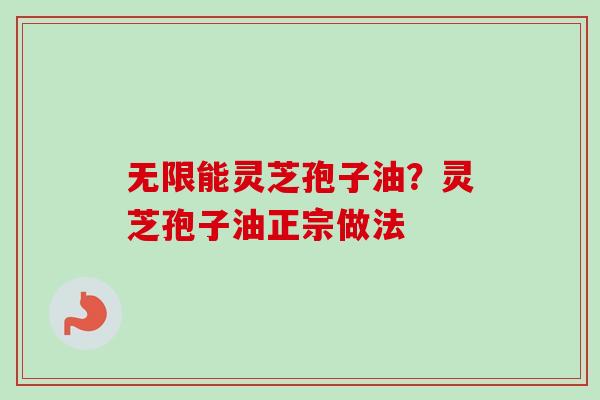 无限能灵芝孢子油？灵芝孢子油正宗做法