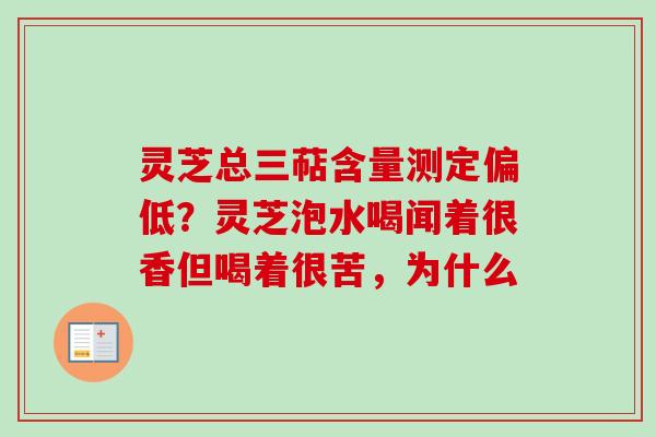 灵芝总三萜含量测定偏低？灵芝泡水喝闻着很香但喝着很苦，为什么