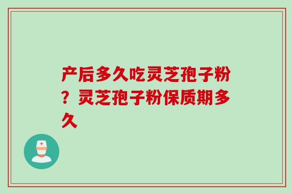 产后多久吃灵芝孢子粉？灵芝孢子粉保质期多久