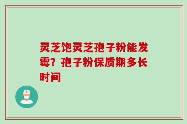 灵芝饱灵芝孢子粉能发霉？孢子粉保质期多长时间