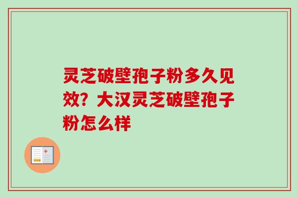 灵芝破壁孢子粉多久见效？大汉灵芝破壁孢子粉怎么样