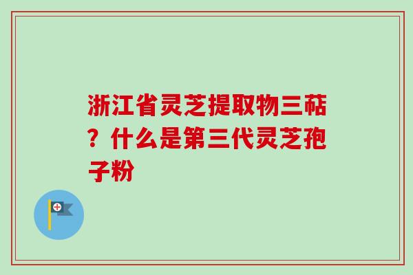 浙江省灵芝提取物三萜？什么是第三代灵芝孢子粉