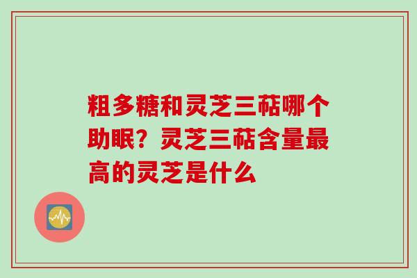 粗多糖和灵芝三萜哪个助眠？灵芝三萜含量最高的灵芝是什么