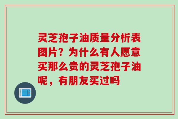 灵芝孢子油质量分析表图片？为什么有人愿意买那么贵的灵芝孢子油呢，有朋友买过吗