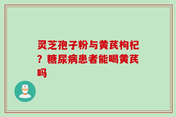 灵芝孢子粉与黄芪枸杞？糖尿病患者能喝黄芪吗