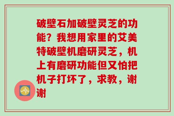 破壁石加破壁灵芝的功能？我想用家里的艾美特破壁机磨研灵芝，机上有磨研功能但又怕把机子打坏了，求教，谢谢