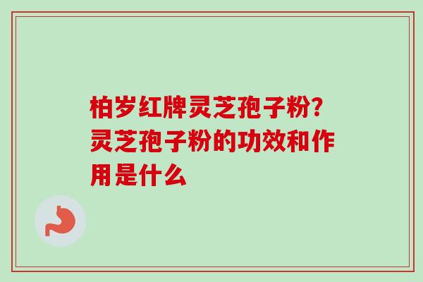 柏岁红牌灵芝孢子粉？灵芝孢子粉的功效和作用是什么
